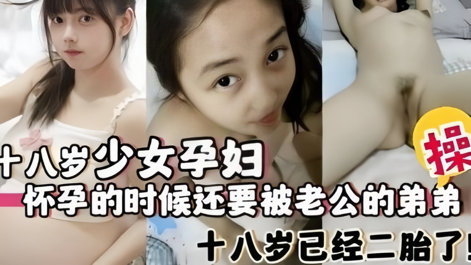 【18岁少女孕妇】怀孕的时候还要被老公的弟弟操，18岁已经二胎了！